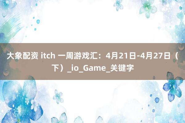 大象配资 itch 一周游戏汇：4月21日-4月27日（下）_io_Game_关键字