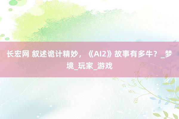 长宏网 叙述诡计精妙，《AI2》故事有多牛？_梦境_玩家_游戏