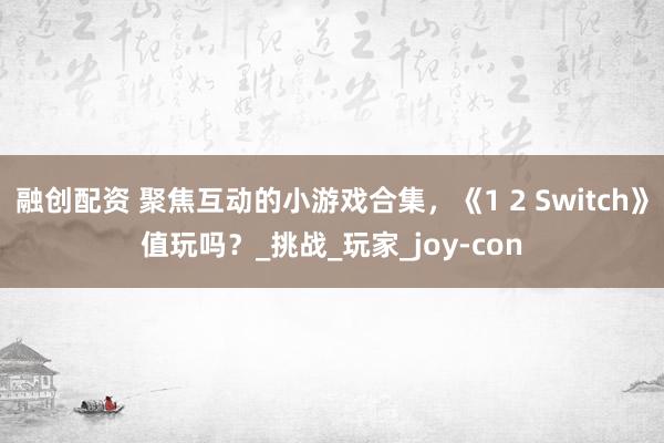 融创配资 聚焦互动的小游戏合集，《1 2 Switch》值玩吗？_挑战_玩家_joy-con