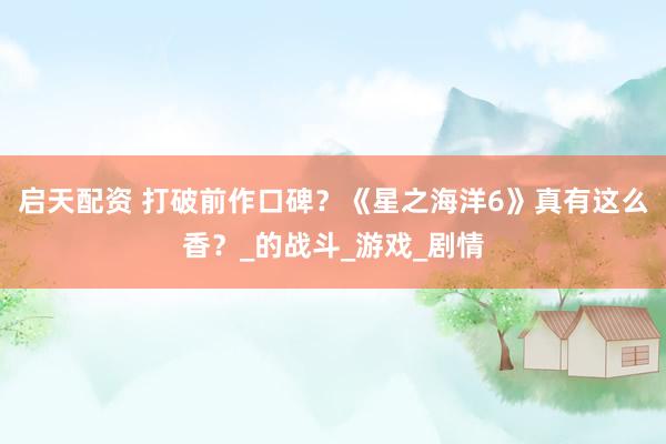 启天配资 打破前作口碑？《星之海洋6》真有这么香？_的战斗_游戏_剧情