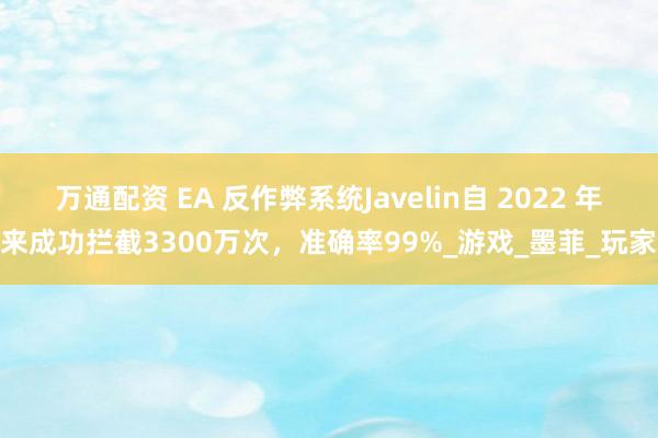 万通配资 EA 反作弊系统Javelin自 2022 年来成功拦截3300万次，准确率99%_游戏_墨菲_玩家