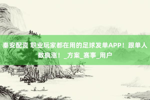秦安配资 职业玩家都在用的足球发单APP！跟单人数疯涨！_方案_赛事_用户
