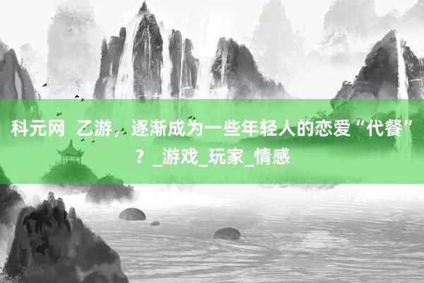 科元网  乙游，逐渐成为一些年轻人的恋爱“代餐”？_游戏_玩家_情感