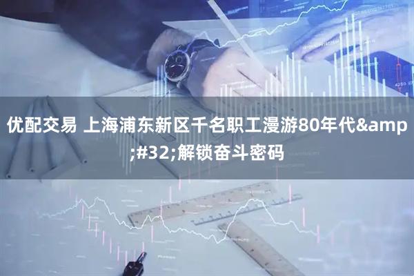 优配交易 上海浦东新区千名职工漫游80年代&#32;解锁奋斗密码