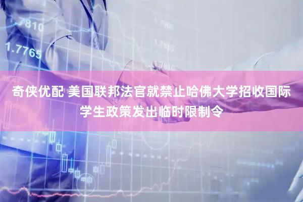 奇侠优配 美国联邦法官就禁止哈佛大学招收国际学生政策发出临时限制令