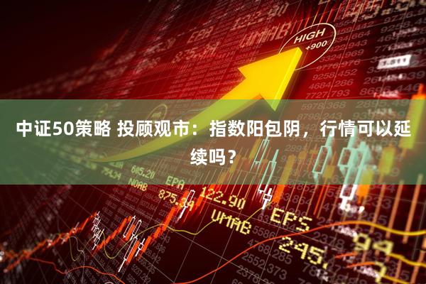 中证50策略 投顾观市：指数阳包阴，行情可以延续吗？