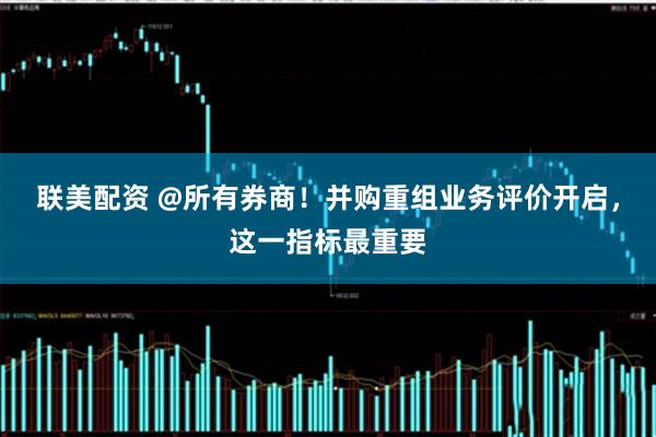 联美配资 @所有券商！并购重组业务评价开启，这一指标最重要