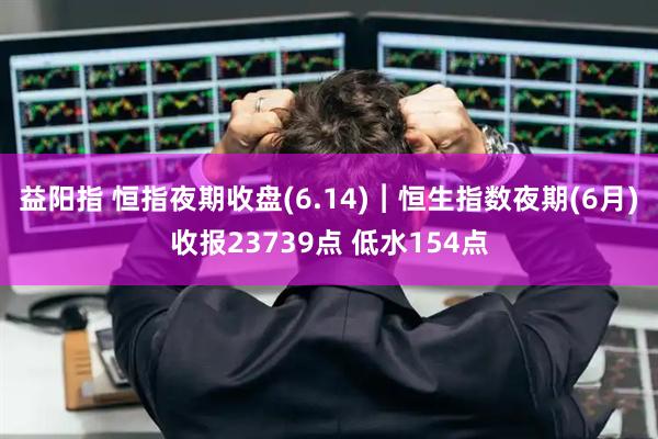 益阳指 恒指夜期收盘(6.14)︱恒生指数夜期(6月)收报23739点 低水154点
