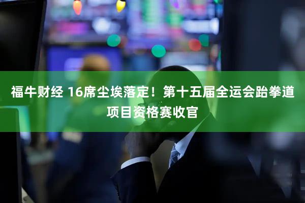 福牛财经 16席尘埃落定！第十五届全运会跆拳道项目资格赛收官