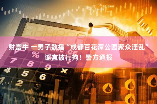 财富牛 一男子散播“成都百花潭公园聚众淫乱”谣言被行拘！警方通报