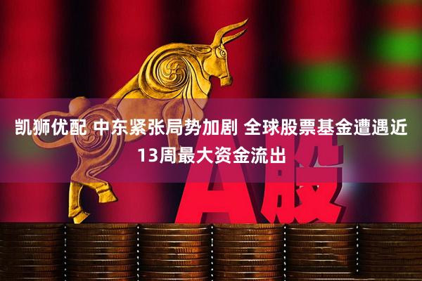 凯狮优配 中东紧张局势加剧 全球股票基金遭遇近13周最大资金流出