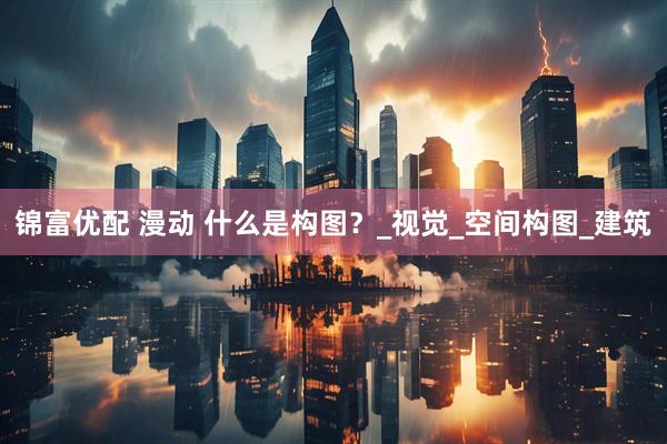 锦富优配 漫动 什么是构图？_视觉_空间构图_建筑