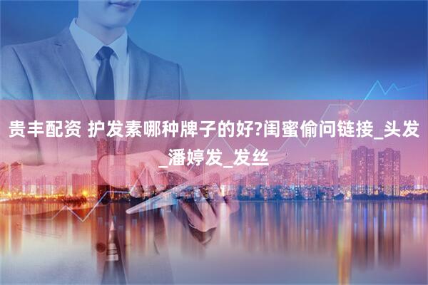 贵丰配资 护发素哪种牌子的好?闺蜜偷问链接_头发_潘婷发_发丝