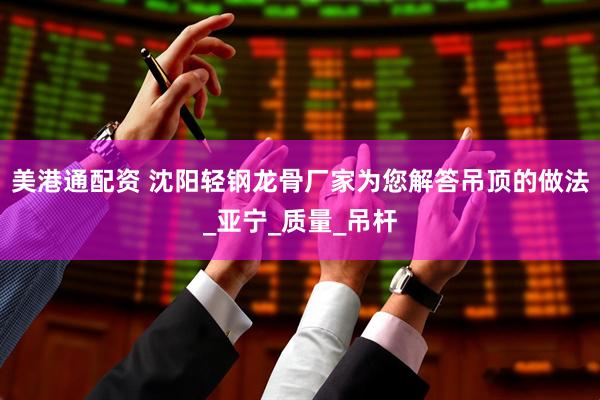 美港通配资 沈阳轻钢龙骨厂家为您解答吊顶的做法_亚宁_质量_吊杆