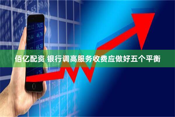 佰亿配资 银行调高服务收费应做好五个平衡