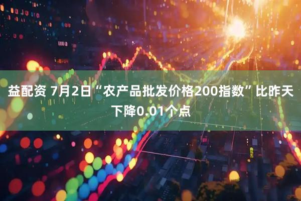 益配资 7月2日“农产品批发价格200指数”比昨天下降0.01个点