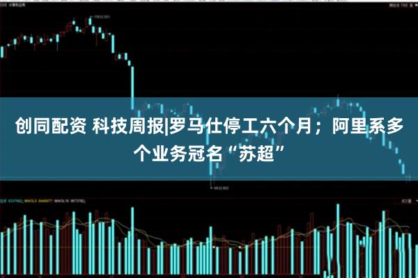 创同配资 科技周报|罗马仕停工六个月；阿里系多个业务冠名“苏超”