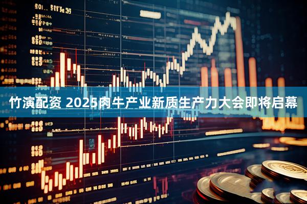 竹演配资 2025肉牛产业新质生产力大会即将启幕