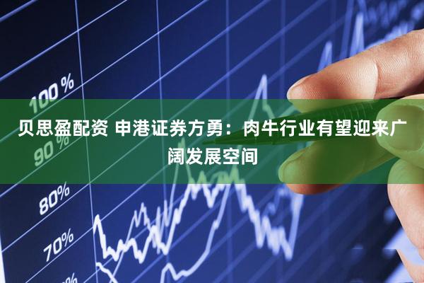 贝思盈配资 申港证券方勇：肉牛行业有望迎来广阔发展空间