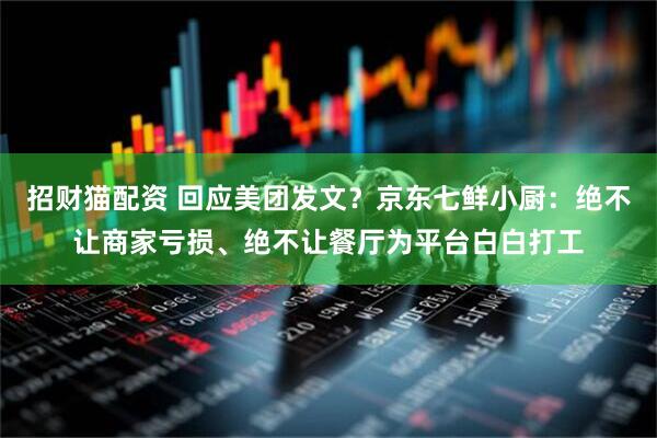招财猫配资 回应美团发文？京东七鲜小厨：绝不让商家亏损、绝不让餐厅为平台白白打工