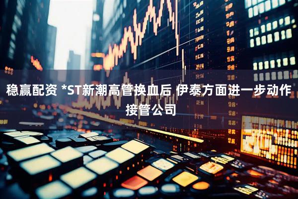 稳赢配资 *ST新潮高管换血后 伊泰方面进一步动作 接管公司