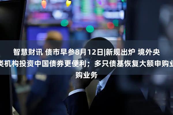 智慧财讯 债市早参8月12日|新规出炉 境外央行类机构投资中国债券更便利;多只债基恢复大额申购业务