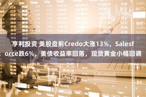 亨利投资 美股盘前Credo大涨13%，Salesforce跌6%，美债收益率回落，现货黄金小幅回调