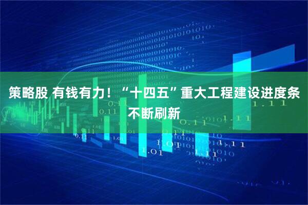 策略股 有钱有力！“十四五”重大工程建设进度条不断刷新