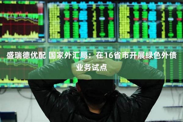 盛瑞德优配 国家外汇局:在16省市开展绿色外债业务试点