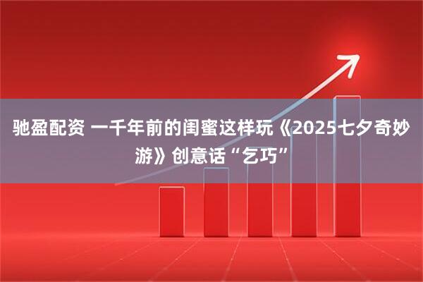 驰盈配资 一千年前的闺蜜这样玩《2025七夕奇妙游》创意话“乞巧”