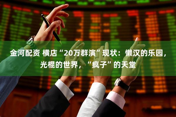 金河配资 横店“20万群演”现状：懒汉的乐园，光棍的世界，“疯子”的天堂