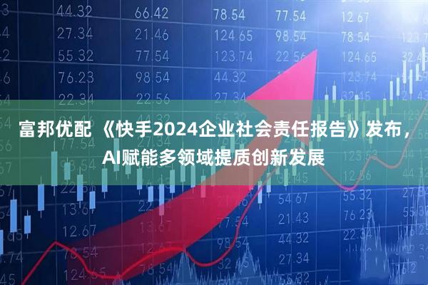富邦优配 《快手2024企业社会责任报告》发布，AI赋能多领域提质创新发展