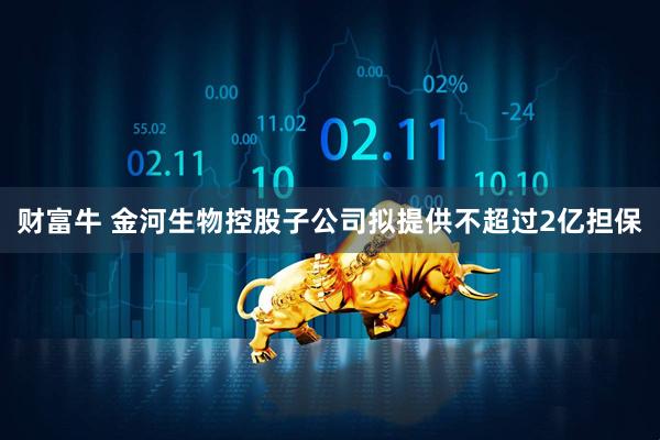 财富牛 金河生物控股子公司拟提供不超过2亿担保