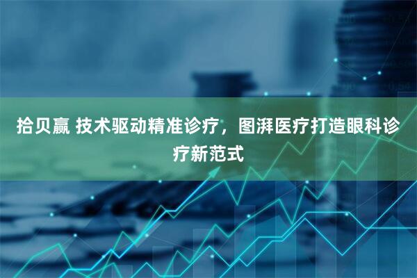 拾贝赢 技术驱动精准诊疗，图湃医疗打造眼科诊疗新范式