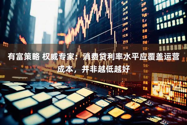有富策略 权威专家：消费贷利率水平应覆盖运营成本，并非越低越好