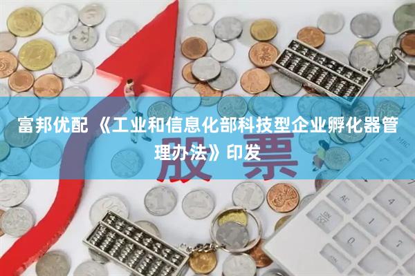 富邦优配 《工业和信息化部科技型企业孵化器管理办法》印发