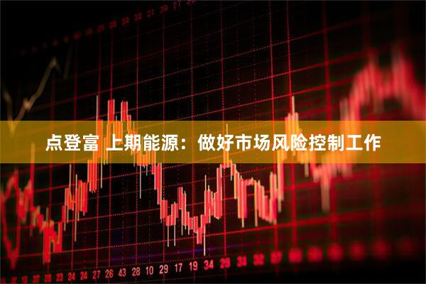 点登富 上期能源：做好市场风险控制工作