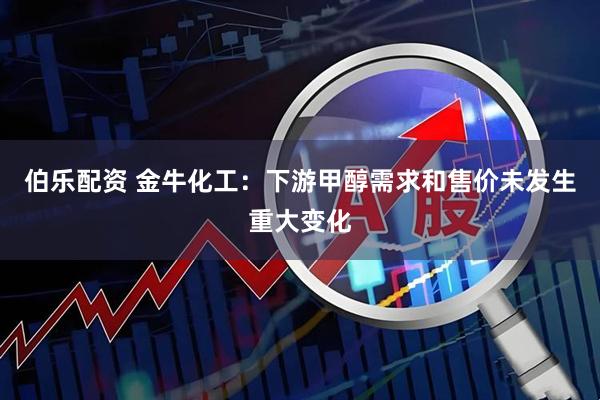 伯乐配资 金牛化工：下游甲醇需求和售价未发生重大变化
