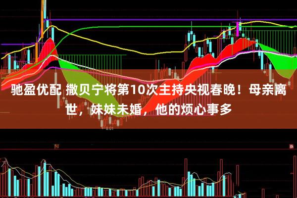 驰盈优配 撒贝宁将第10次主持央视春晚！母亲离世，妹妹未婚，他的烦心事多