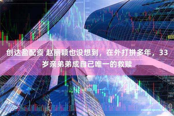 创达盈配资 赵丽颖也没想到，在外打拼多年，33岁亲弟弟成自己唯一的救赎