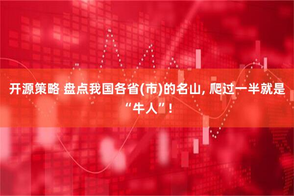 开源策略 盘点我国各省(市)的名山, 爬过一半就是“牛人”!
