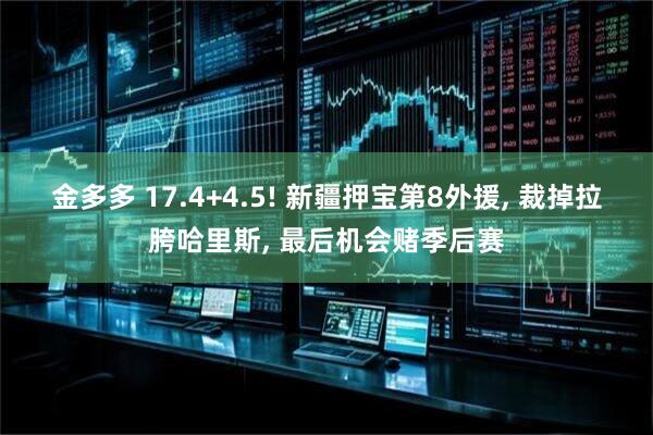金多多 17.4+4.5! 新疆押宝第8外援, 裁掉拉胯哈里斯, 最后机会赌季后赛