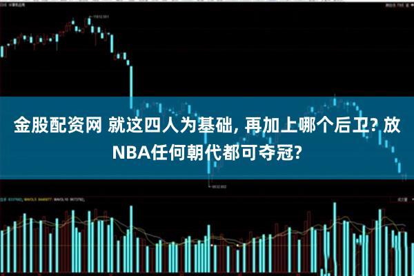金股配资网 就这四人为基础, 再加上哪个后卫? 放NBA任何朝代都可夺冠?