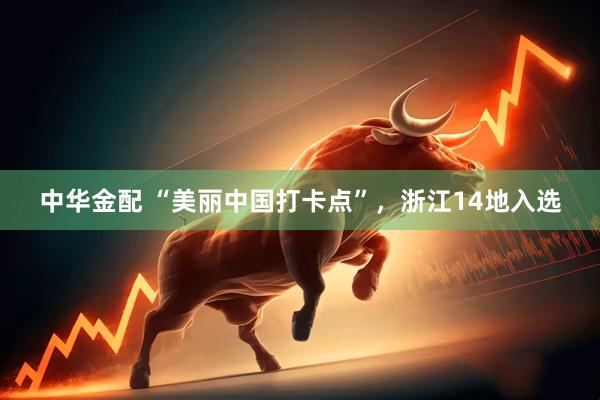中华金配 “美丽中国打卡点”，浙江14地入选