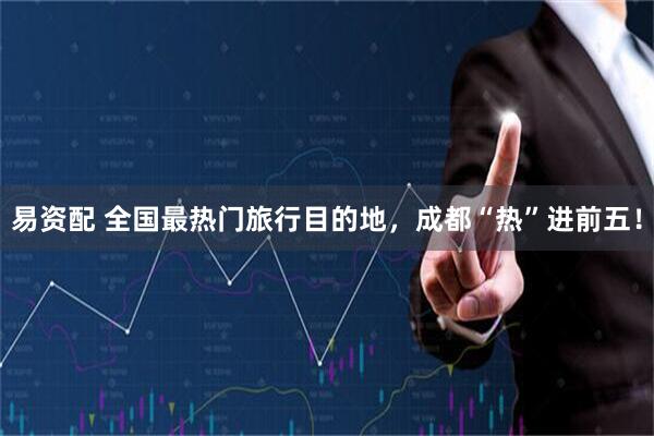 易资配 全国最热门旅行目的地，成都“热”进前五！